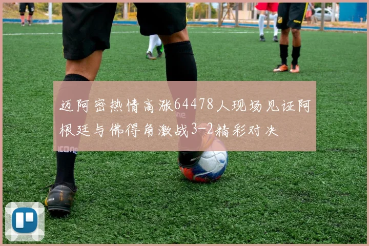 迈阿密热情高涨64478人现场见证阿根廷与佛得角激战3-2精彩对决