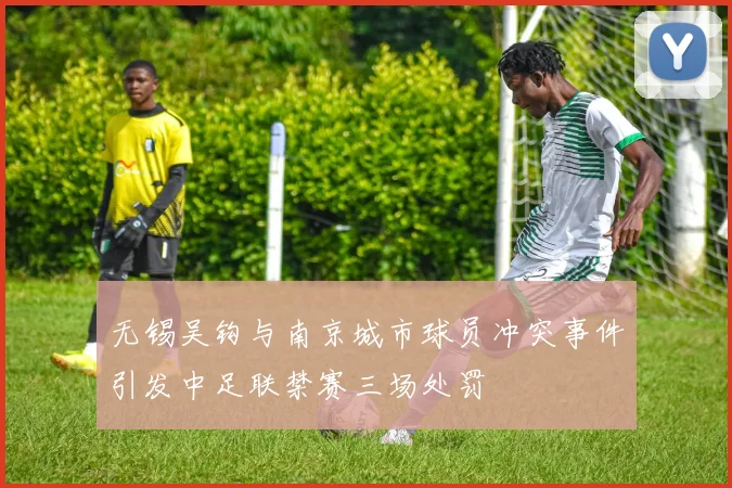 无锡吴钩与南京城市球员冲突事件引发中足联禁赛三场处罚