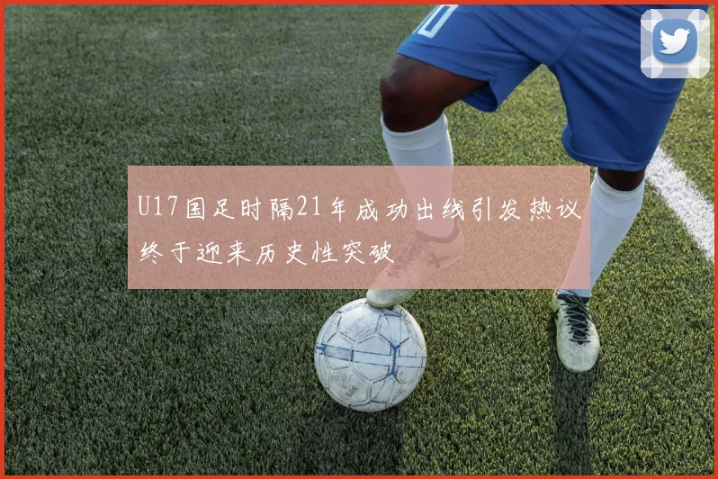 U17国足时隔21年成功出线引发热议终于迎来历史性突破