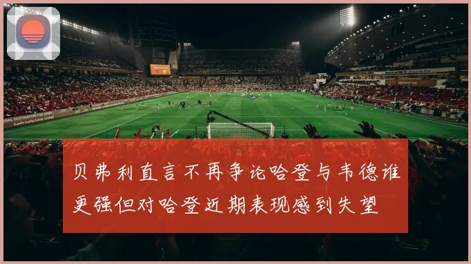 贝弗利直言不再争论哈登与韦德谁更强但对哈登近期表现感到失望