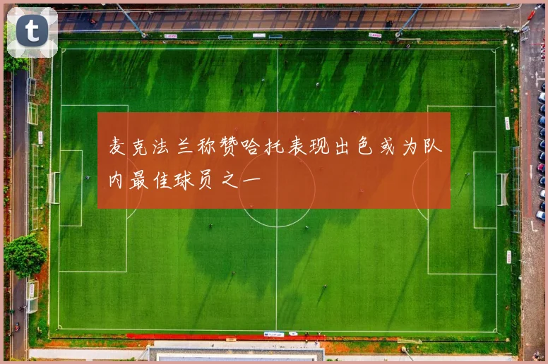 麦克法兰称赞哈托表现出色或为队内最佳球员之一