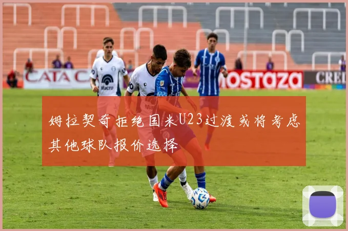 姆拉契奇拒绝国米U23过渡或将考虑其他球队报价选择
