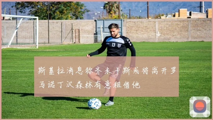 斯基拉消息称齐米卡斯或将离开罗马诺丁汉森林有意租借他