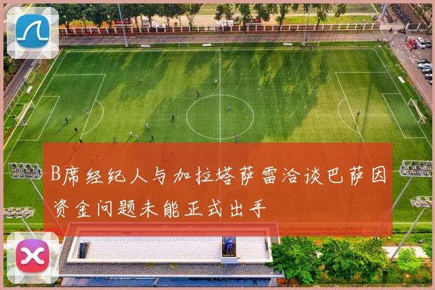 B席经纪人与加拉塔萨雷洽谈巴萨因资金问题未能正式出手