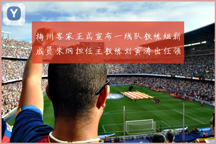 梅州客家正式宣布一线队教练组新成员朱炯担任主教练刘寅涛出任领队
