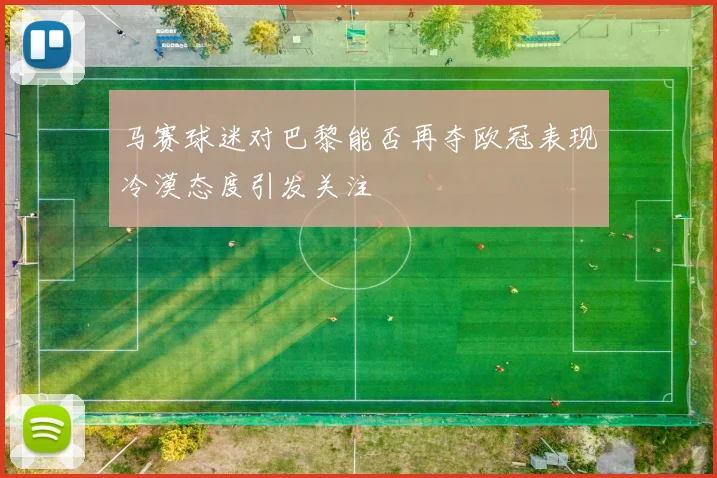 马赛球迷对巴黎能否再夺欧冠表现冷漠态度引发关注