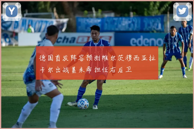 德国首发阵容预测维尔茨穆西亚拉卡尔出战基米希担任右后卫