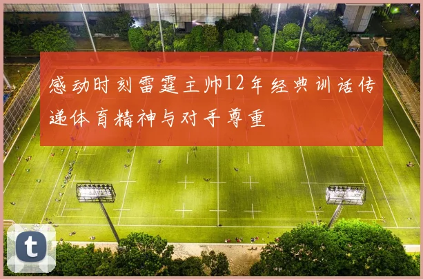 感动时刻雷霆主帅12年经典训话传递体育精神与对手尊重