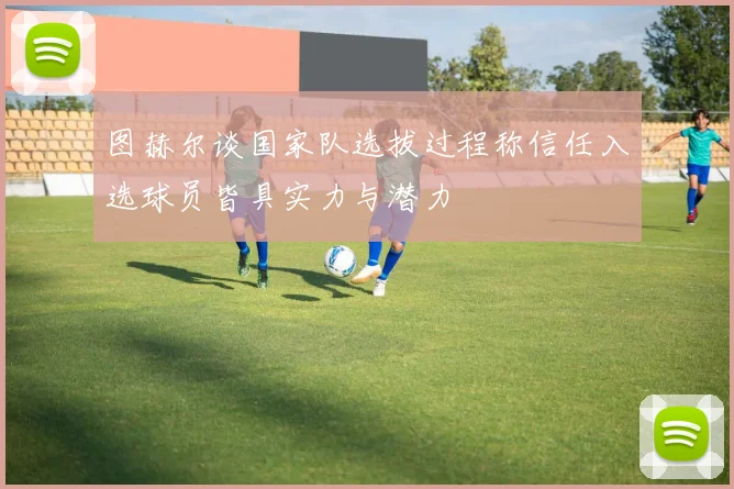 图赫尔谈国家队选拔过程称信任入选球员皆具实力与潜力
