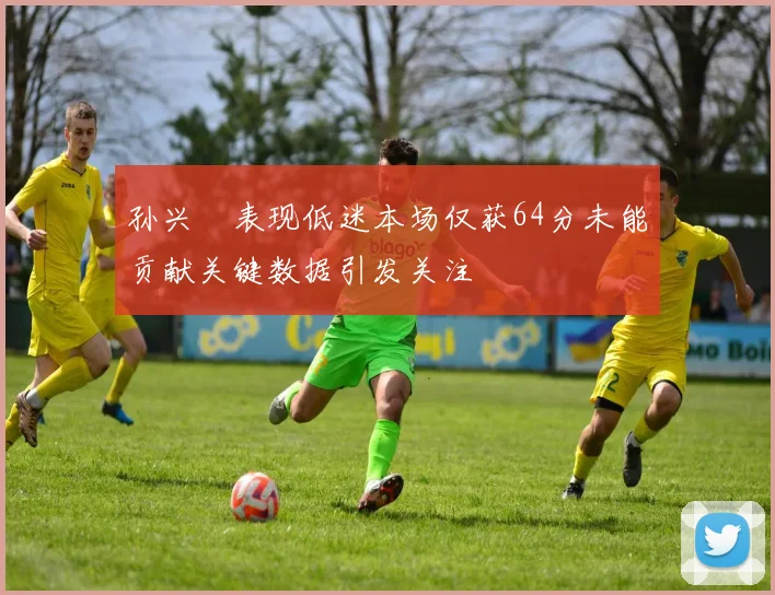 孙兴慜表现低迷本场仅获64分未能贡献关键数据引发关注