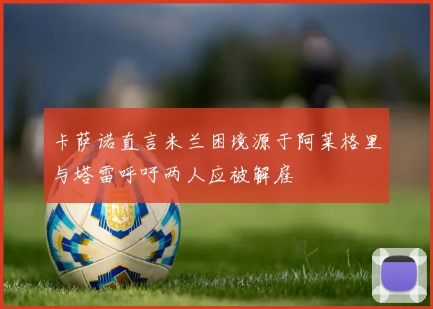 卡萨诺直言米兰困境源于阿莱格里与塔雷呼吁两人应被解雇