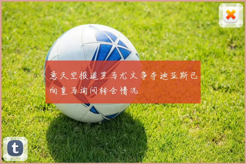 意天空报道罗马尤文争夺迪亚斯已向皇马询问转会情况