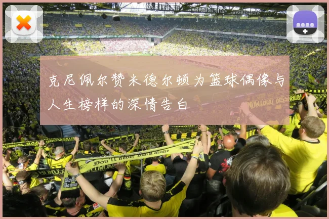 克尼佩尔赞米德尔顿为篮球偶像与人生榜样的深情告白