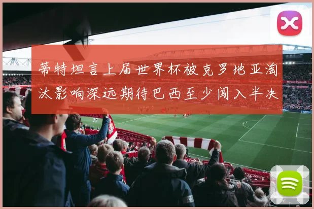 蒂特坦言上届世界杯被克罗地亚淘汰影响深远期待巴西至少闯入半决赛