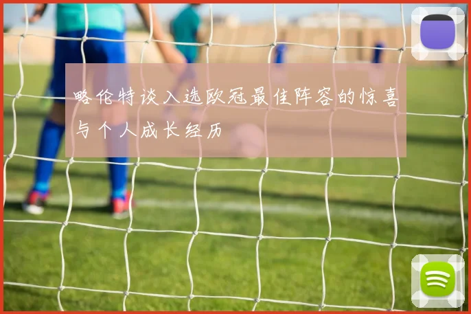 略伦特谈入选欧冠最佳阵容的惊喜与个人成长经历