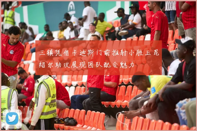 三镇凭借卡迪斯门前推射小胜玉昆绍尔助攻展现团队配合魅力