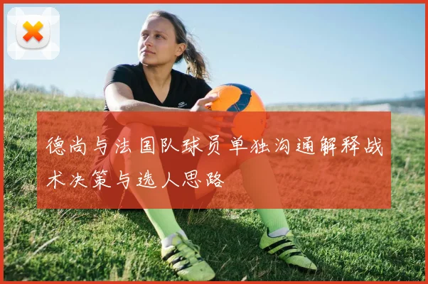 德尚与法国队球员单独沟通解释战术决策与选人思路