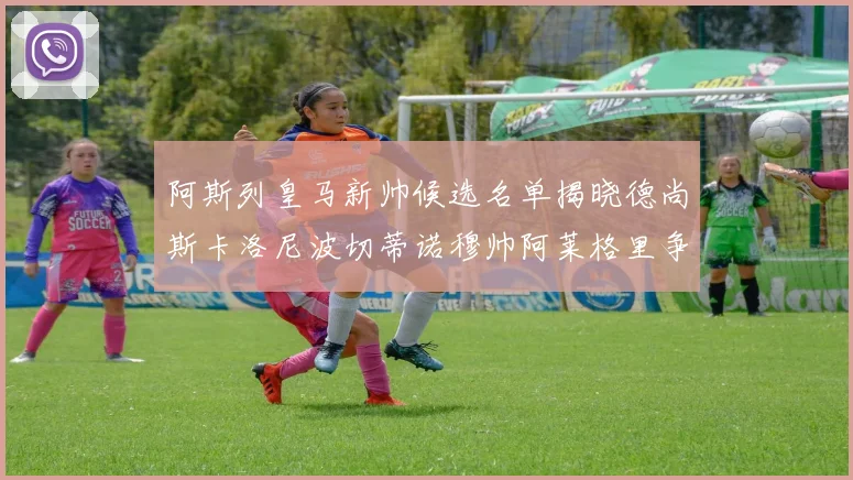阿斯列皇马新帅候选名单揭晓德尚斯卡洛尼波切蒂诺穆帅阿莱格里争夺教鞭