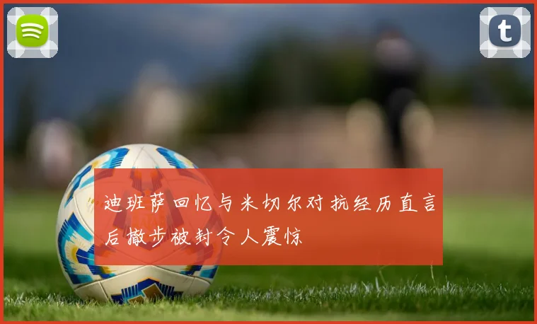 迪班萨回忆与米切尔对抗经历直言后撤步被封令人震惊