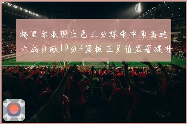 梅里尔表现出色三分球命中率高达六成贡献19分4篮板正负值显著提升