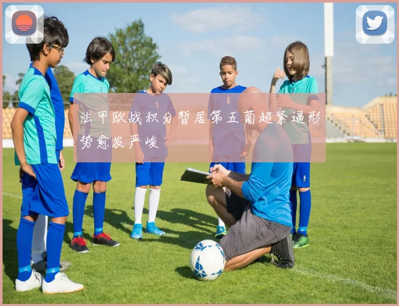 法甲欧战积分暂居第五葡超紧逼形势愈发严峻