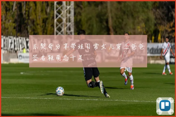 东契奇分享带娃日常女儿穿上爸爸签名鞋萌态十足